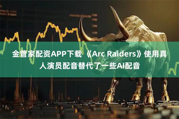 金管家配资APP下载 《Arc Raiders》使用真人演员配音替代了一些AI配音