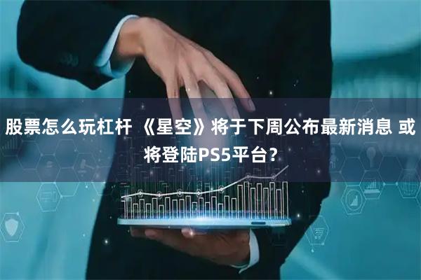 股票怎么玩杠杆 《星空》将于下周公布最新消息 或将登陆PS5平台?