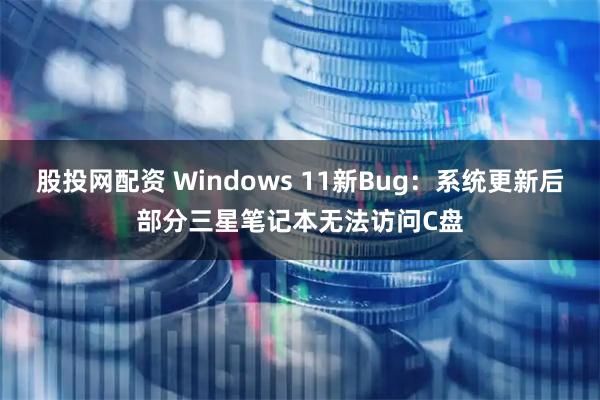 股投网配资 Windows 11新Bug:系统更新后部分三星笔记本无法访问C盘