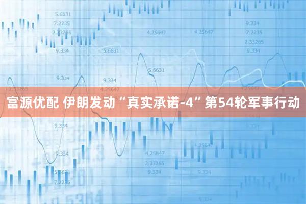 富源优配 伊朗发动“真实承诺-4”第54轮军事行动