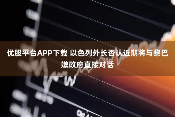 优股平台APP下载 以色列外长否认近期将与黎巴嫩政府直接对话