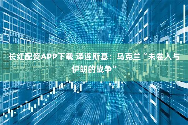 长红配资APP下载 泽连斯基：乌克兰“未卷入与伊朗的战争”