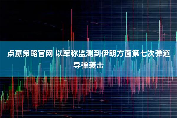点赢策略官网 以军称监测到伊朗方面第七次弹道导弹袭击