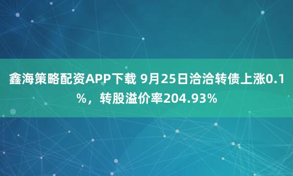 鑫海策略配资APP下载 9月25日洽洽转债上涨0.1%，转股溢价率204.93%