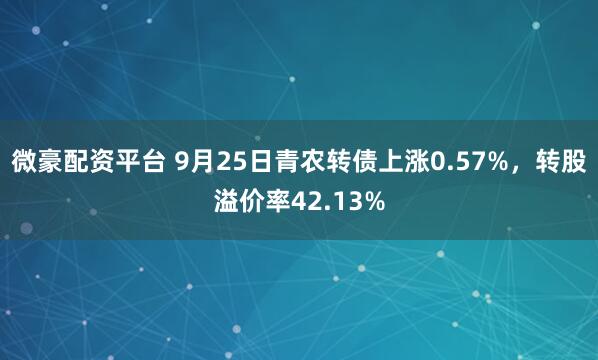 微豪配资平台 9月25日青农转债上涨0.57%，转股溢价率42.13%