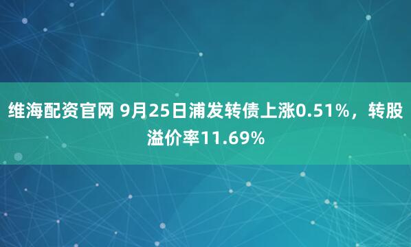 维海配资官网 9月25日浦发转债上涨0.51%，转股溢价率11.69%