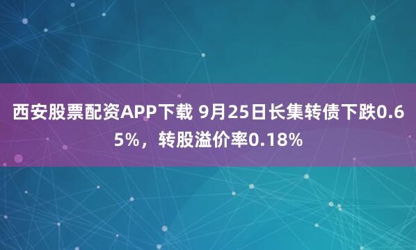 西安股票配资APP下载 9月25日长集转债下跌0.65%，转股溢价率0.18%