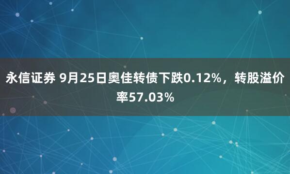 永信证券 9月25日奥佳转债下跌0.12%，转股溢价率57.03%