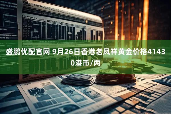 盛鹏优配官网 9月26日香港老凤祥黄金价格41430港币/两
