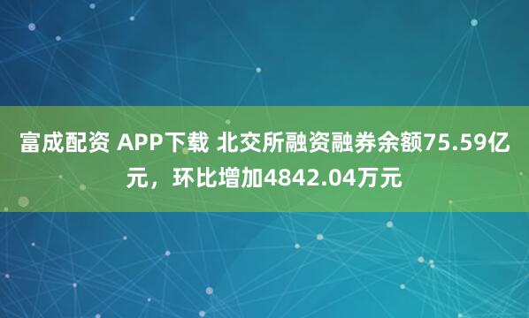 富成配资 APP下载 北交所融资融券余额75.59亿元，环比增加4842.04万元