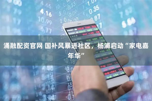涌融配资官网 国补风暴进社区，杨浦启动“家电嘉年华”