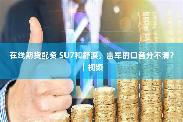 在线期货配资 SU7和舒淇，雷军的口音分不清？｜视频