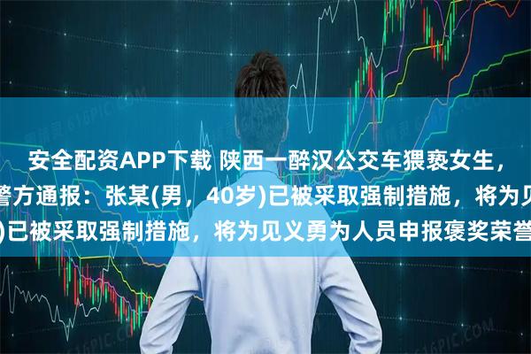 安全配资APP下载 陕西一醉汉公交车猥亵女生,被男高中生放倒制服!警方通报:张某(男,40岁)已被采取强制措施,将为见义勇为人员申报褒奖荣誉