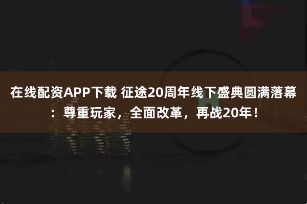 在线配资APP下载 征途20周年线下盛典圆满落幕:尊重玩家,全面改革,再战20年!