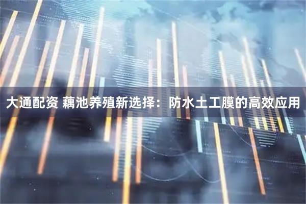 大通配资 藕池养殖新选择：防水土工膜的高效应用