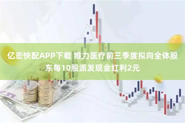 亿宏快配APP下载 维力医疗前三季度拟向全体股东每10股派发现金红利2元