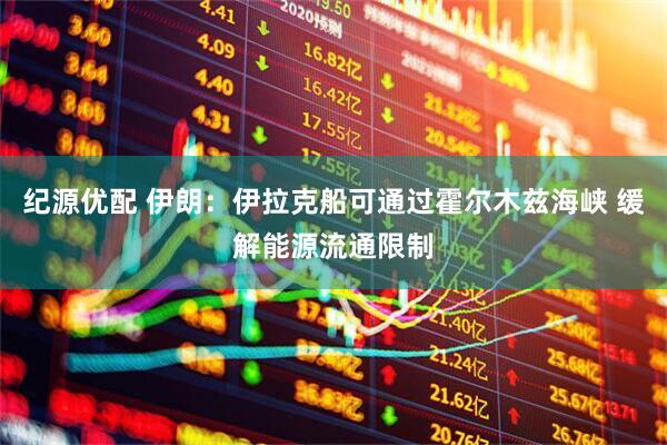 纪源优配 伊朗：伊拉克船可通过霍尔木兹海峡 缓解能源流通限制