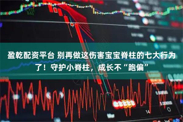 盈乾配资平台 别再做这伤害宝宝脊柱的七大行为了!守护小脊柱,成长不“跑偏”