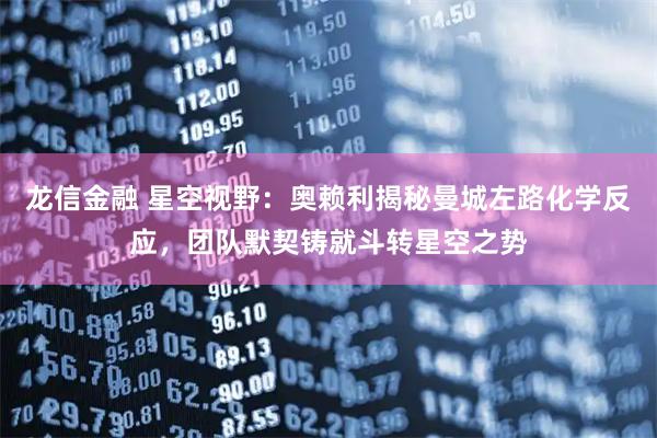 龙信金融 星空视野：奥赖利揭秘曼城左路化学反应，团队默契铸就斗转星空之势