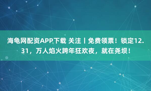 海龟网配资APP下载 关注丨免费领票！锁定12.31，万人焰火跨年狂欢夜，就在尧坝！