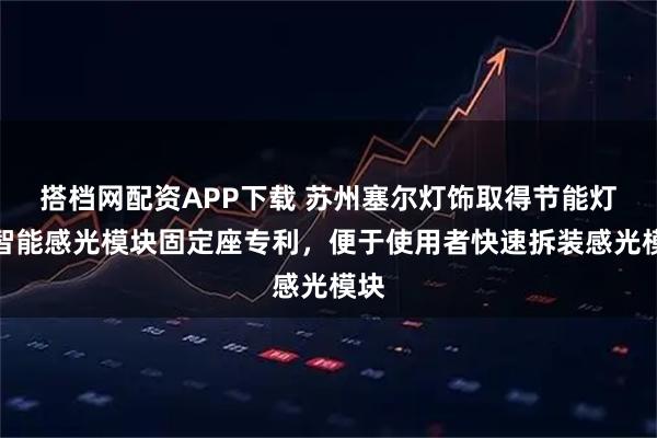 搭档网配资APP下载 苏州塞尔灯饰取得节能灯具智能感光模块固定座专利，便于使用者快速拆装感光模块