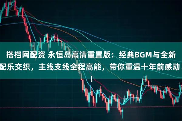 搭档网配资 永恒岛高清重置版：经典BGM与全新配乐交织，主线支线全程高能，带你重温十年前感动！