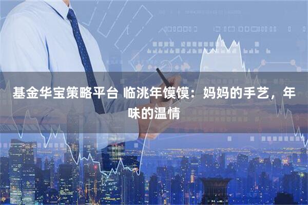 基金华宝策略平台 临洮年馍馍：妈妈的手艺，年味的温情
