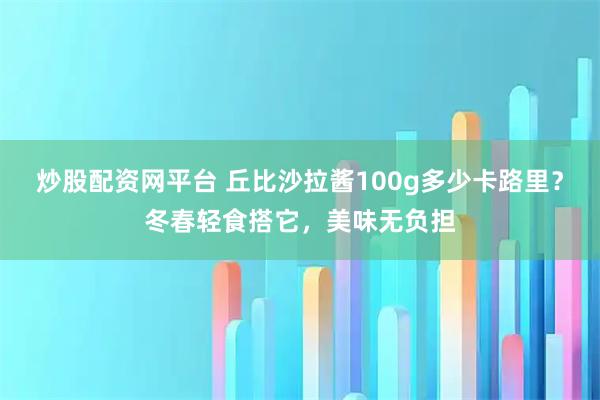 炒股配资网平台 丘比沙拉酱100g多少卡路里？冬春轻食搭它，美味无负担
