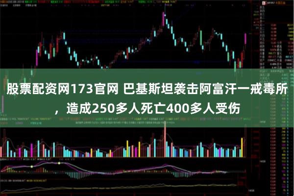 股票配资网173官网 巴基斯坦袭击阿富汗一戒毒所，造成250多人死亡400多人受伤
