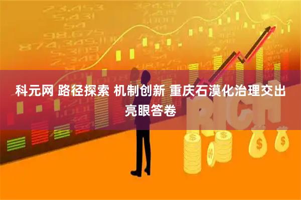 科元网 路径探索 机制创新 重庆石漠化治理交出亮眼答卷