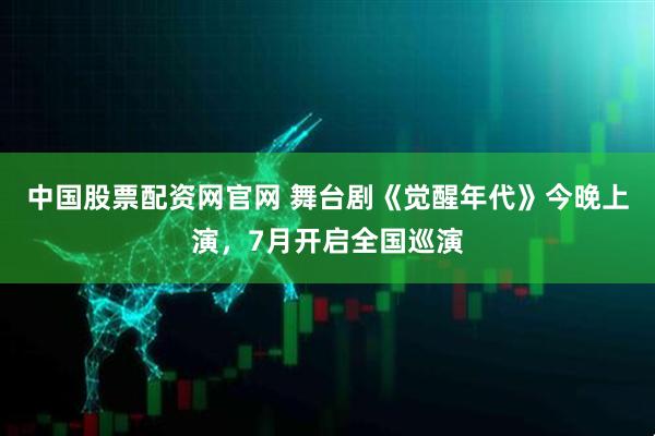 中国股票配资网官网 舞台剧《觉醒年代》今晚上演，7月开启全国巡演