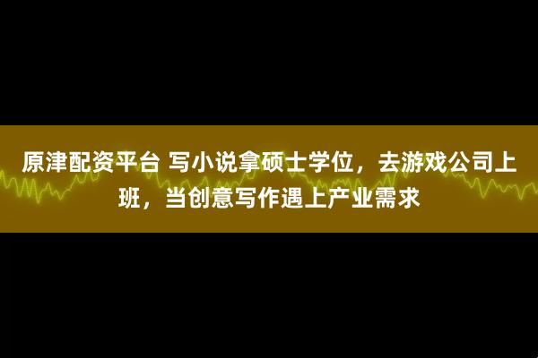 原津配资平台 写小说拿硕士学位，去游戏公司上班，当创意写作遇上产业需求