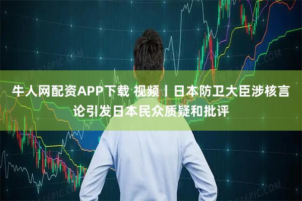 牛人网配资APP下载 视频丨日本防卫大臣涉核言论引发日本民众质疑和批评