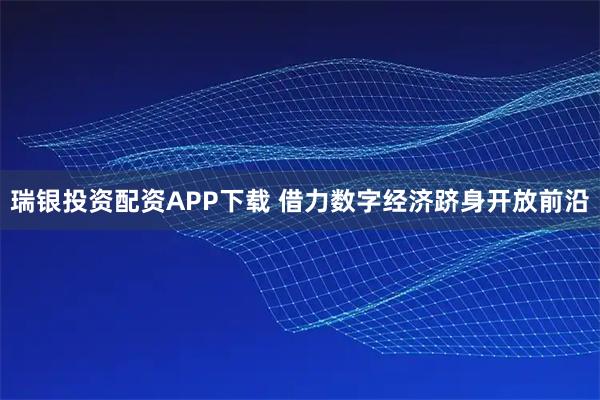 瑞银投资配资APP下载 借力数字经济跻身开放前沿