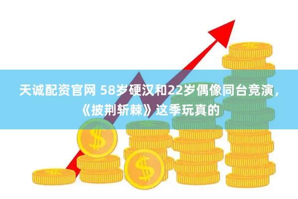 天诚配资官网 58岁硬汉和22岁偶像同台竞演，《披荆斩棘》这季玩真的