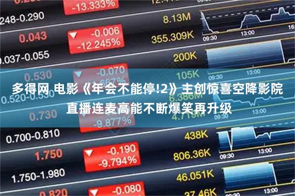 多得网 电影《年会不能停!2》主创惊喜空降影院 直播连麦高能不断爆笑再升级
