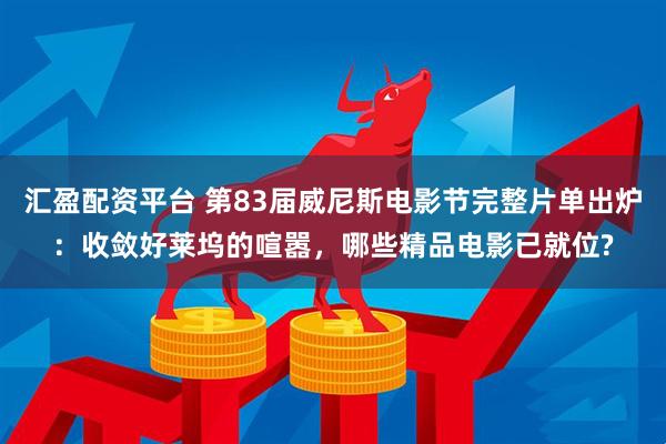 汇盈配资平台 第83届威尼斯电影节完整片单出炉：收敛好莱坞的喧嚣，哪些精品电影已就位?