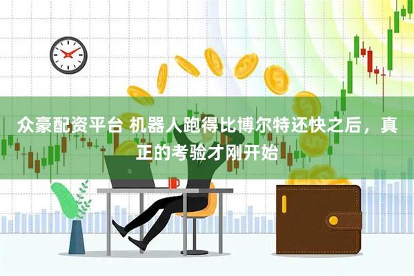 众豪配资平台 机器人跑得比博尔特还快之后，真正的考验才刚开始