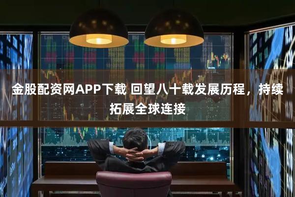金股配资网APP下载 回望八十载发展历程,持续拓展全球连接