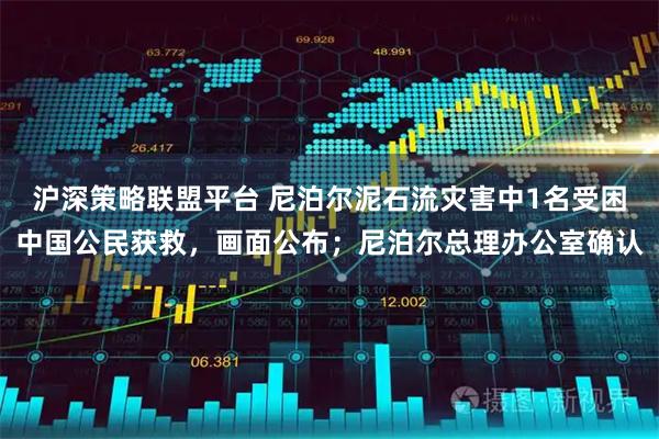 沪深策略联盟平台 尼泊尔泥石流灾害中1名受困中国公民获救，画面公布；尼泊尔总理办公室确认