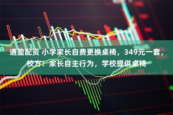 通盈配资 小学家长自费更换桌椅，349元一套，校方：家长自主行为，学校提供桌椅