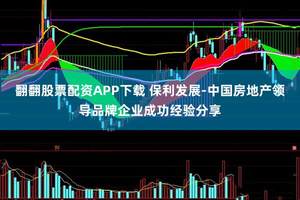 翻翻股票配资APP下载 保利发展-中国房地产领导品牌企业成功经验分享