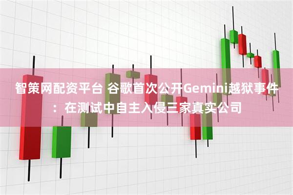 智策网配资平台 谷歌首次公开Gemini越狱事件:在测试中自主入侵三家真实公司