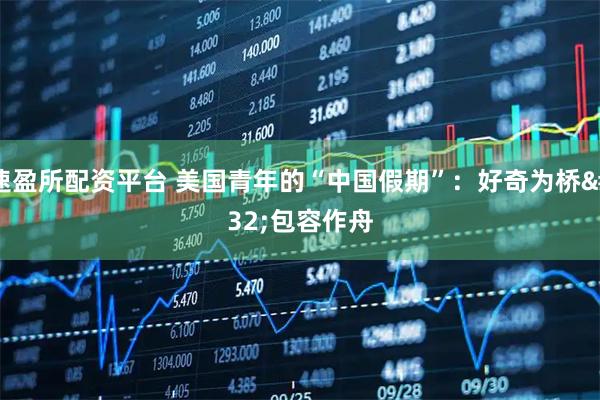 速盈所配资平台 美国青年的“中国假期”：好奇为桥 包容作舟