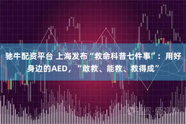 驰牛配资平台 上海发布“救命科普七件事”：用好身边的AED，“敢救、能救、救得成”