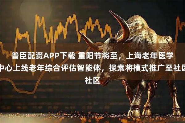 普臣配资APP下载 重阳节将至，上海老年医学中心上线老年综合评估智能体，探索将模式推广至社区