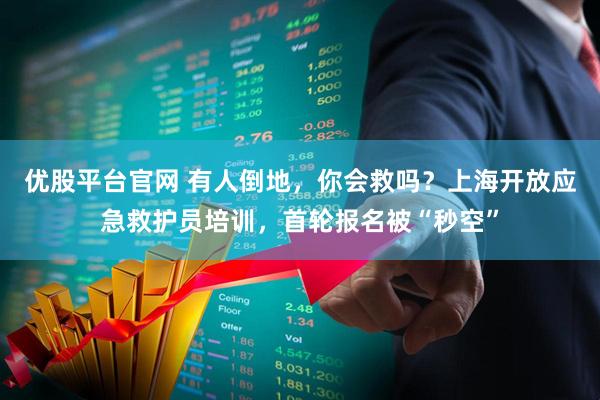 优股平台官网 有人倒地，你会救吗？上海开放应急救护员培训，首轮报名被“秒空”
