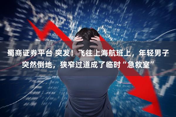 蜀商证券平台 突发！飞往上海航班上，年轻男子突然倒地，狭窄过道成了临时“急救室”